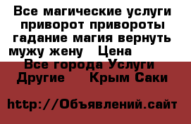 Все магические услуги приворот привороты гадание магия вернуть мужу жену › Цена ­ 1 000 - Все города Услуги » Другие   . Крым,Саки